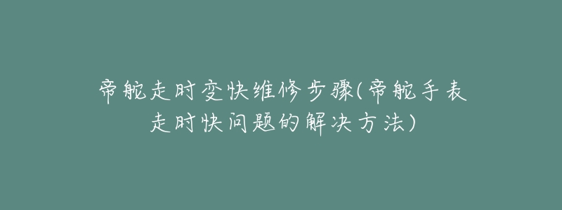 帝舵走時變快維修步驟(帝舵手表走時快問題的解決方法)