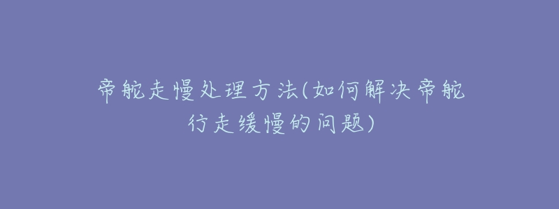 帝舵走慢處理方法(如何解決帝舵行走緩慢的問題)