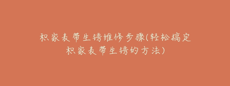 積家表帶生銹維修步驟(輕松搞定積家表帶生銹的方法)