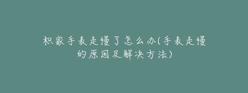 積家手表走慢了怎么辦(手表走慢的原因及解決方法)