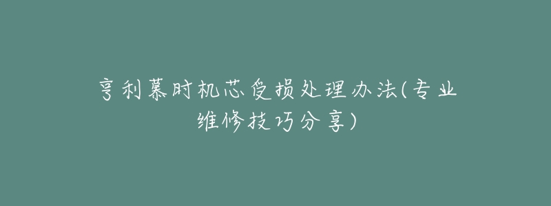 亨利慕時機(jī)芯受損處理辦法(專業(yè)維修技巧分享)