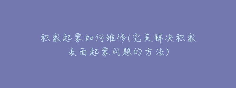 積家起霧如何維修(完美解決積家表面起霧問題的方法)