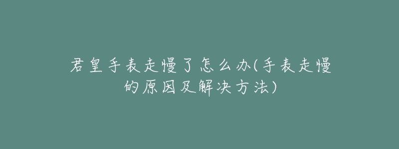 君皇手表走慢了怎么辦(手表走慢的原因及解決方法)