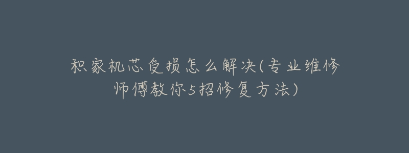 積家機(jī)芯受損怎么解決(專業(yè)維修師傅教你5招修復(fù)方法)