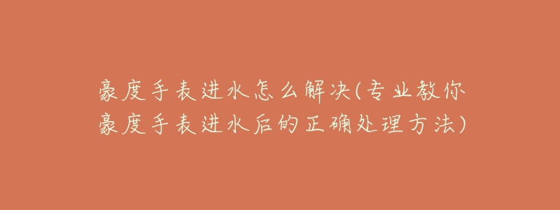 豪度手表進(jìn)水怎么解決(專業(yè)教你豪度手表進(jìn)水后的正確處理方法)