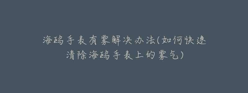 海鷗手表有霧解決辦法(如何快速清除海鷗手表上的霧氣)