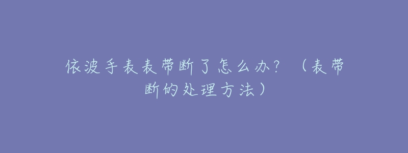 依波手表表帶斷了怎么辦？（表帶斷的處理方法）