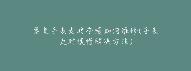 君皇手表走時變慢如何維修(手表走時緩慢解決方法)