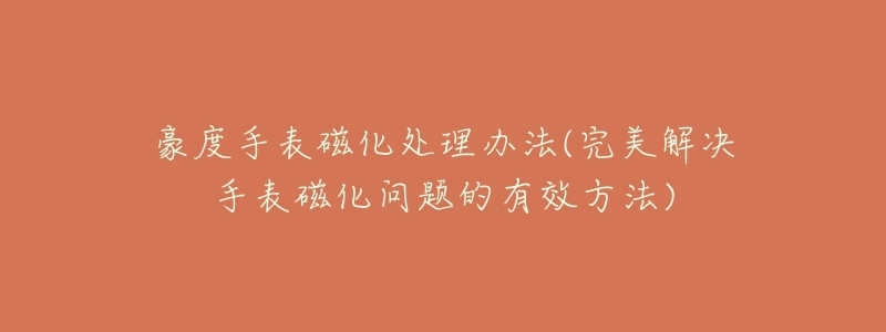 豪度手表磁化處理辦法(完美解決手表磁化問題的有效方法)