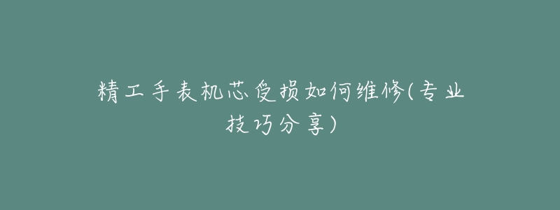 精工手表機芯受損如何維修(專業(yè)技巧分享)