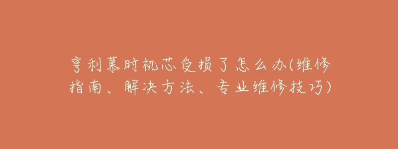 亨利慕時機芯受損了怎么辦(維修指南、解決方法、專業(yè)維修技巧)