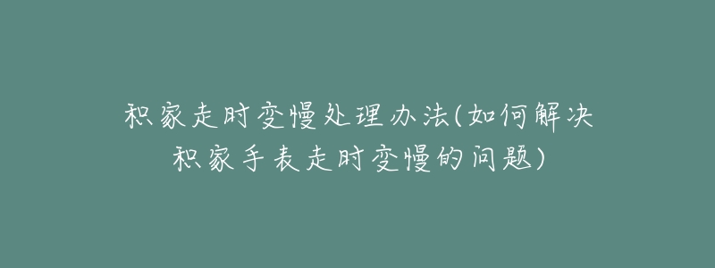 積家走時變慢處理辦法(如何解決積家手表走時變慢的問題)