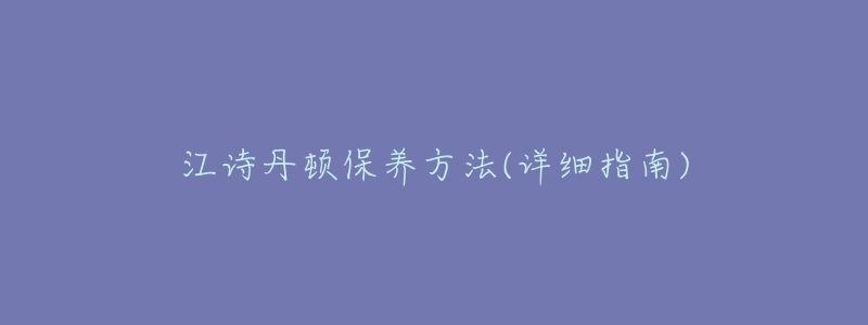 江詩(shī)丹頓保養(yǎng)方法(詳細(xì)指南)