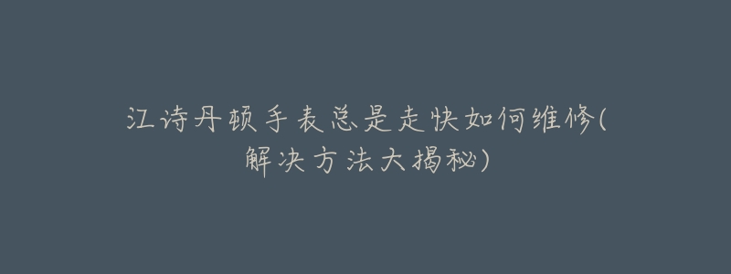 江詩(shī)丹頓手表總是走快如何維修(解決方法大揭秘)