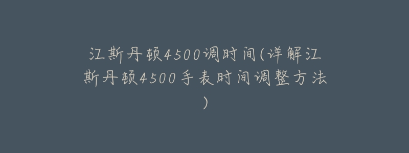 江斯丹頓4500調(diào)時(shí)間(詳解江斯丹頓4500手表時(shí)間調(diào)整方法)