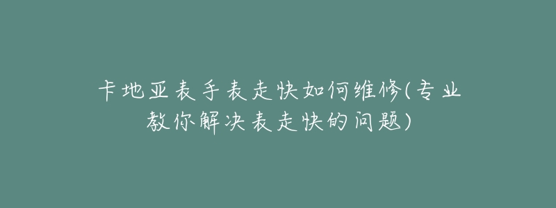 卡地亞表手表走快如何維修(專業(yè)教你解決表走快的問(wèn)題)