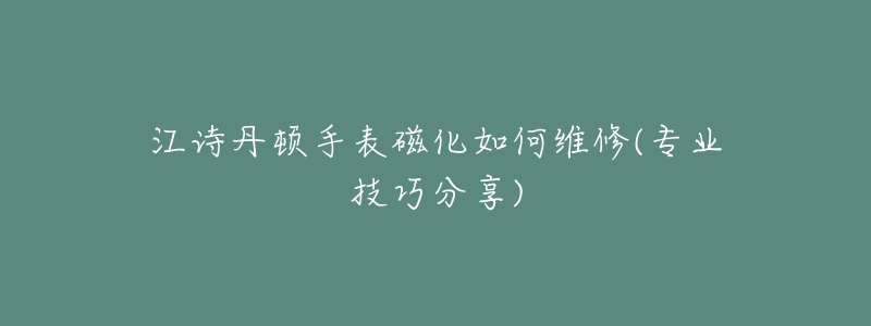 江詩(shī)丹頓手表磁化如何維修(專業(yè)技巧分享)