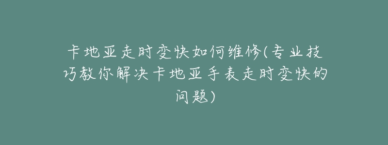 卡地亞走時(shí)變快如何維修(專(zhuān)業(yè)技巧教你解決卡地亞手表走時(shí)變快的問(wèn)題)