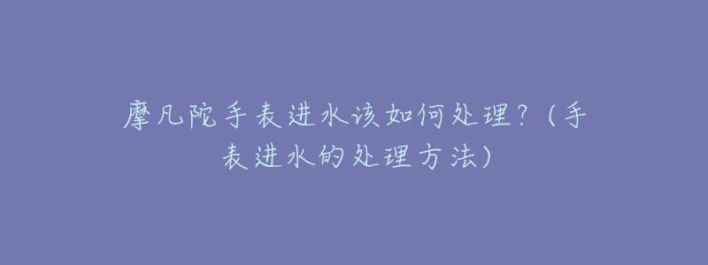 摩凡陀手表進水該如何處理？(手表進水的處理方法)