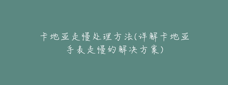 卡地亞走慢處理方法(詳解卡地亞手表走慢的解決方案)