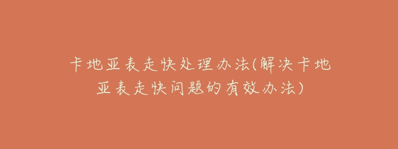 卡地亞表走快處理辦法(解決卡地亞表走快問題的有效辦法)