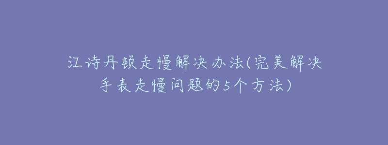 江詩(shī)丹頓走慢解決辦法(完美解決手表走慢問(wèn)題的5個(gè)方法)