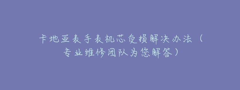 卡地亞表手表機(jī)芯受損解決辦法（專業(yè)維修團(tuán)隊(duì)為您解答）