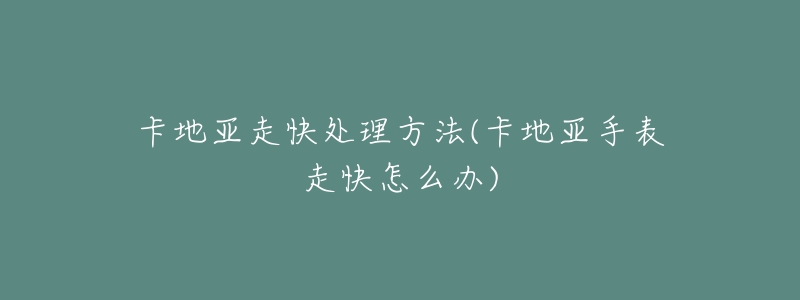 卡地亞走快處理方法(卡地亞手表走快怎么辦)