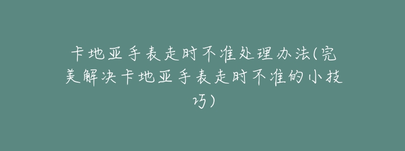 卡地亞手表走時不準處理辦法(完美解決卡地亞手表走時不準的小技巧)