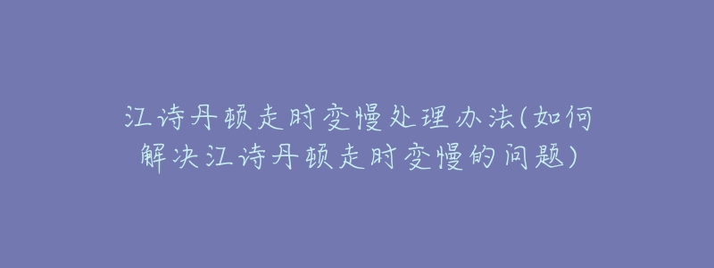 江詩丹頓走時變慢處理辦法(如何解決江詩丹頓走時變慢的問題)