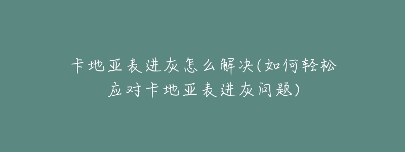 卡地亞表進(jìn)灰怎么解決(如何輕松應(yīng)對卡地亞表進(jìn)灰問題)