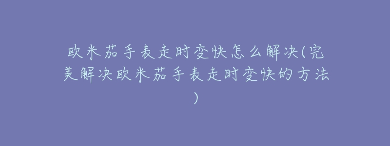 歐米茄手表走時變快怎么解決(完美解決歐米茄手表走時變快的方法)