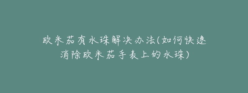 歐米茄有水珠解決辦法(如何快速消除歐米茄手表上的水珠)