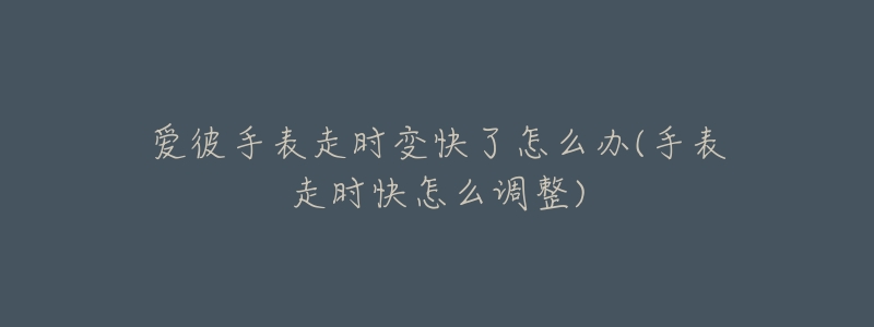 愛(ài)彼手表走時(shí)變快了怎么辦(手表走時(shí)快怎么調(diào)整)