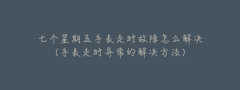 七個(gè)星期五手表走時(shí)故障怎么解決(手表走時(shí)異常的解決方法)