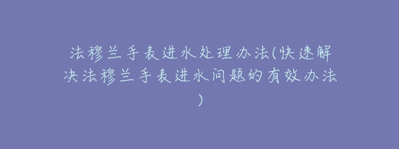 法穆蘭手表進水處理辦法(快速解決法穆蘭手表進水問題的有效辦法)