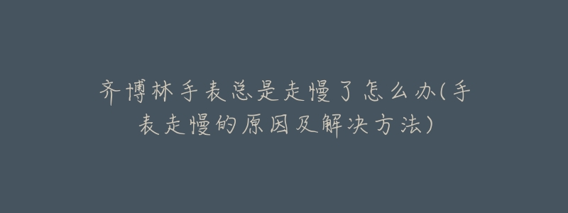 齊博林手表總是走慢了怎么辦(手表走慢的原因及解決方法)