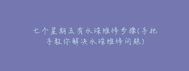 七個(gè)星期五有水珠維修步驟(手把手教你解決水珠維修問(wèn)題)