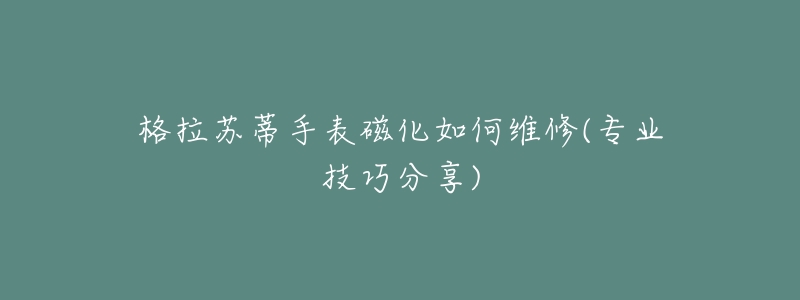 格拉蘇蒂手表磁化如何維修(專業(yè)技巧分享)