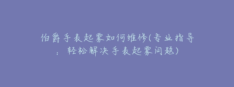 伯爵手表起霧如何維修(專業(yè)指導(dǎo)：輕松解決手表起霧問(wèn)題)