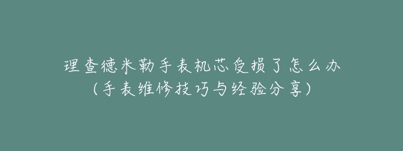 理查德米勒手表機(jī)芯受損了怎么辦(手表維修技巧與經(jīng)驗(yàn)分享)