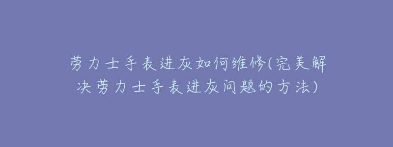 勞力士手表進灰如何維修(完美解決勞力士手表進灰問題的方法)