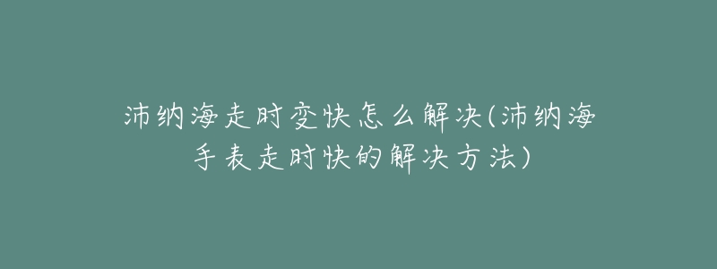 沛納海走時變快怎么解決(沛納海手表走時快的解決方法)