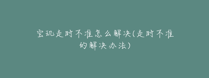 寶璣走時(shí)不準(zhǔn)怎么解決(走時(shí)不準(zhǔn)的解決辦法)