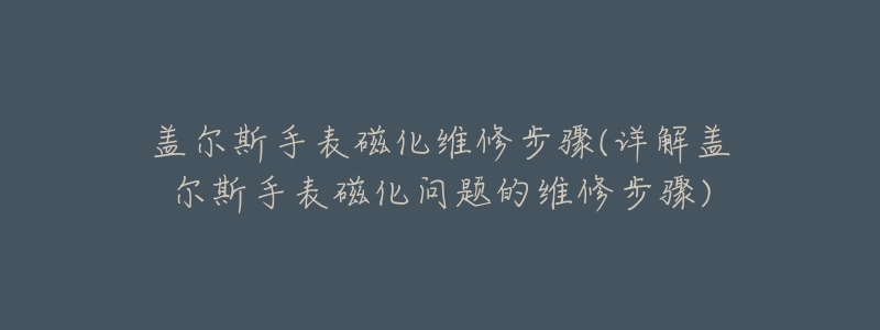 蓋爾斯手表磁化維修步驟(詳解蓋爾斯手表磁化問題的維修步驟)