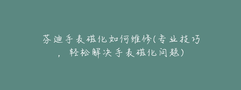 芬迪手表磁化如何維修(專業(yè)技巧，輕松解決手表磁化問(wèn)題)