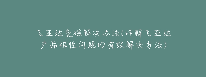 飛亞達(dá)受磁解決辦法(詳解飛亞達(dá)產(chǎn)品磁性問題的有效解決方法)