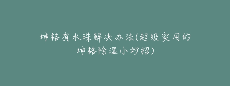 坤格有水珠解決辦法(超級(jí)實(shí)用的坤格除濕小妙招)