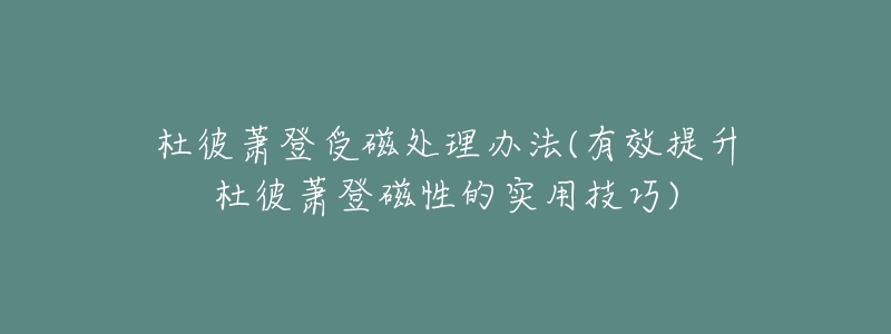 杜彼蕭登受磁處理辦法(有效提升杜彼蕭登磁性的實(shí)用技巧)