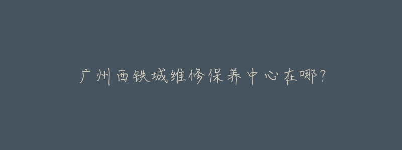 廣州西鐵城維修保養(yǎng)中心在哪？